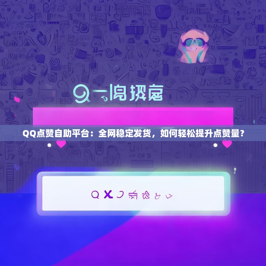QQ点赞自助平台：全网稳定发货，如何轻松提升点赞量？