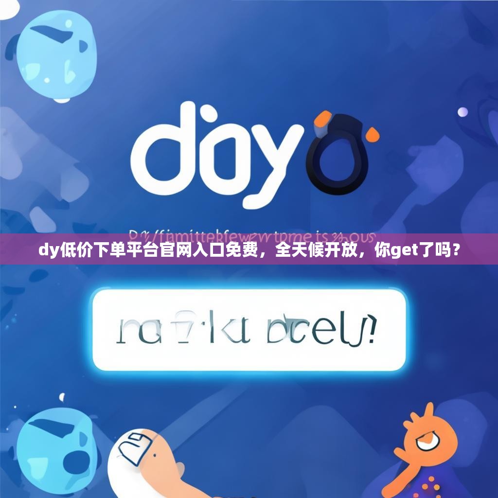 dy低价下单平台官网入口免费,全天候开放,你get了吗? dy低价下单平台官网入口免费,全天候开放,你get了吗?