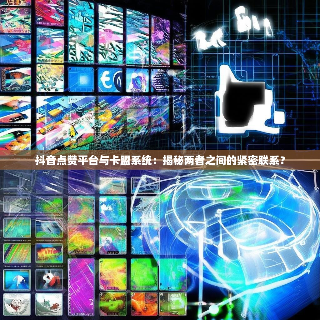 抖音点赞平台与卡盟系统：揭秘两者之间的紧密联系？