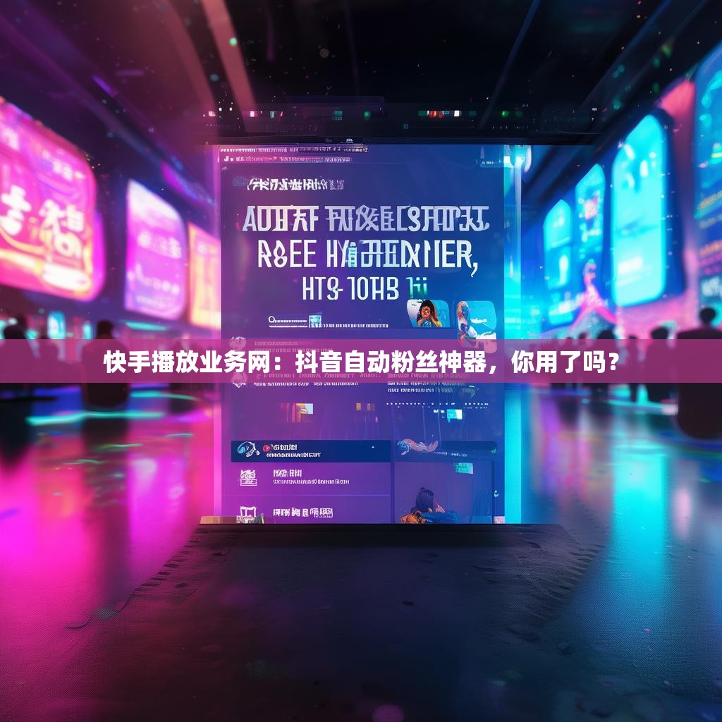 快手播放业务网：抖音自动粉丝神器，你用了吗？