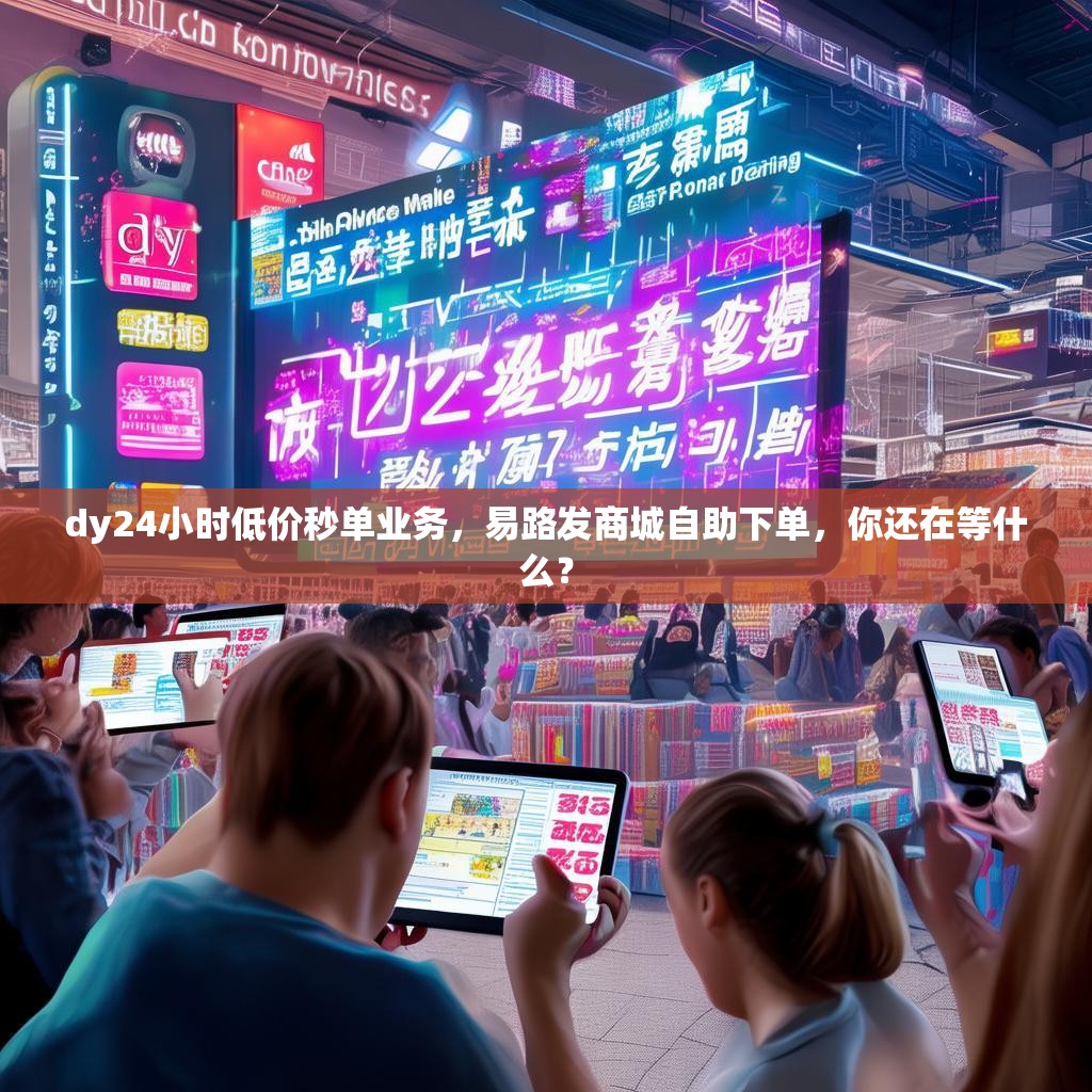 dy24小时低价秒单业务，易路发商城自助下单，你还在等什么？