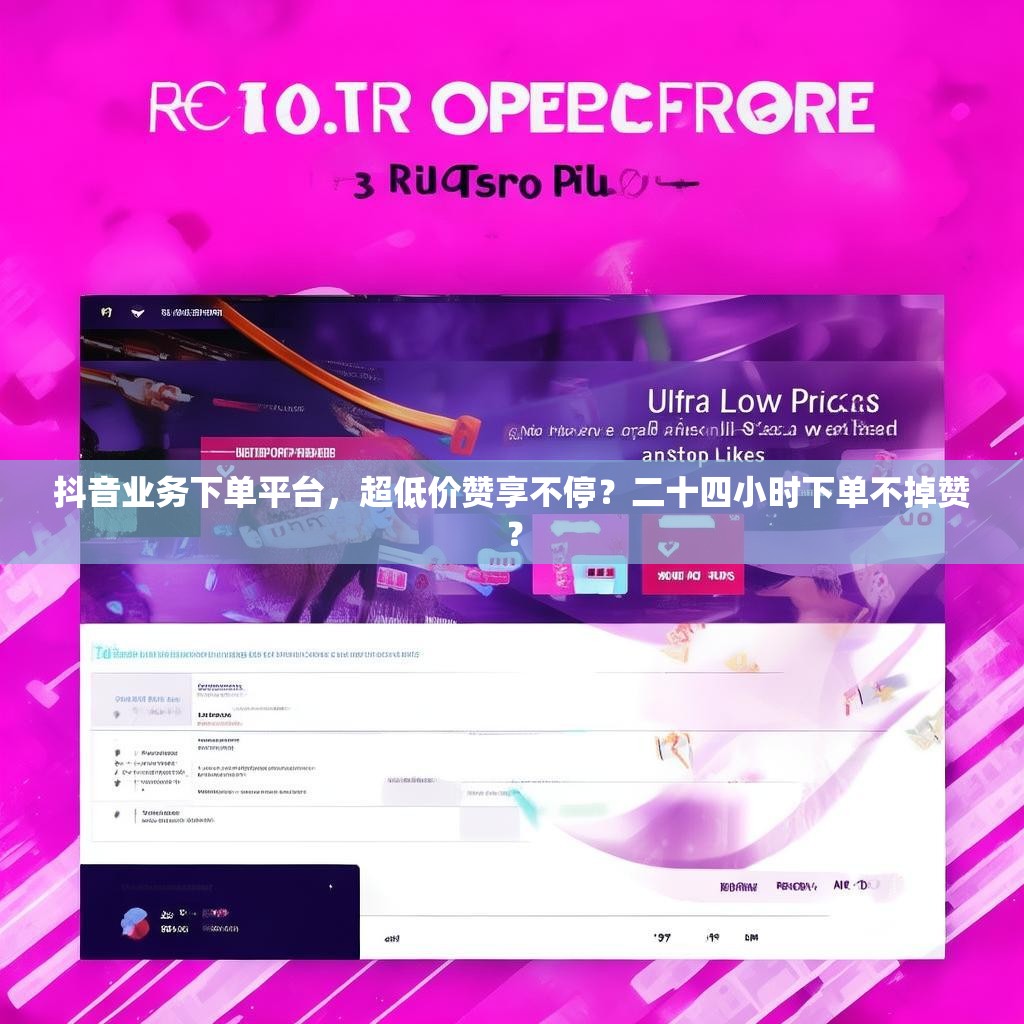 抖音业务下单平台，超低价赞享不停？二十四小时下单不掉赞？