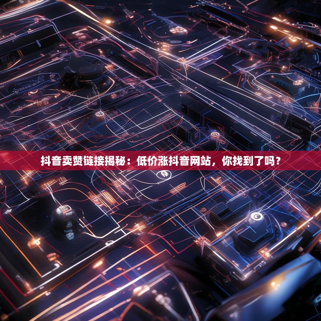 抖音卖赞链接揭秘：低价涨抖音网站，你找到了吗？