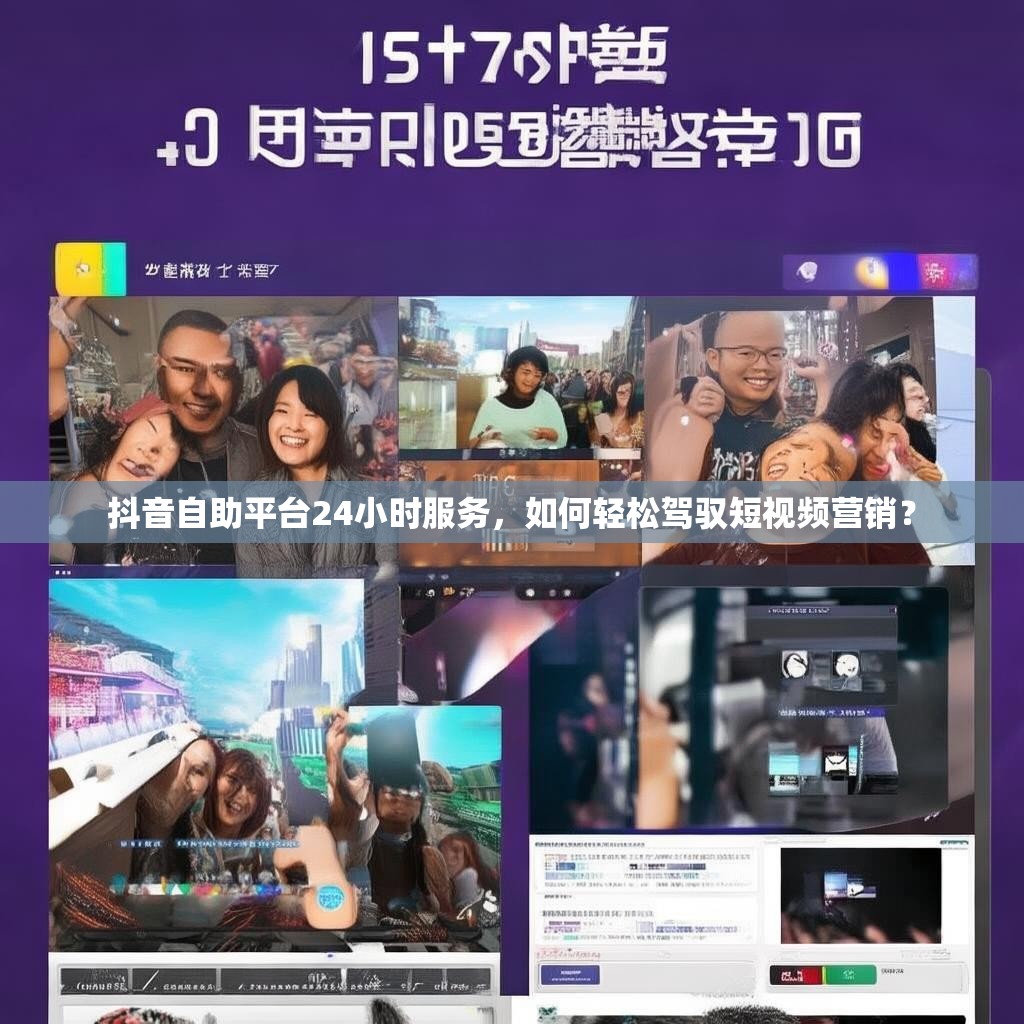 抖音自助平台24小时服务，如何轻松驾驭短视频营销？