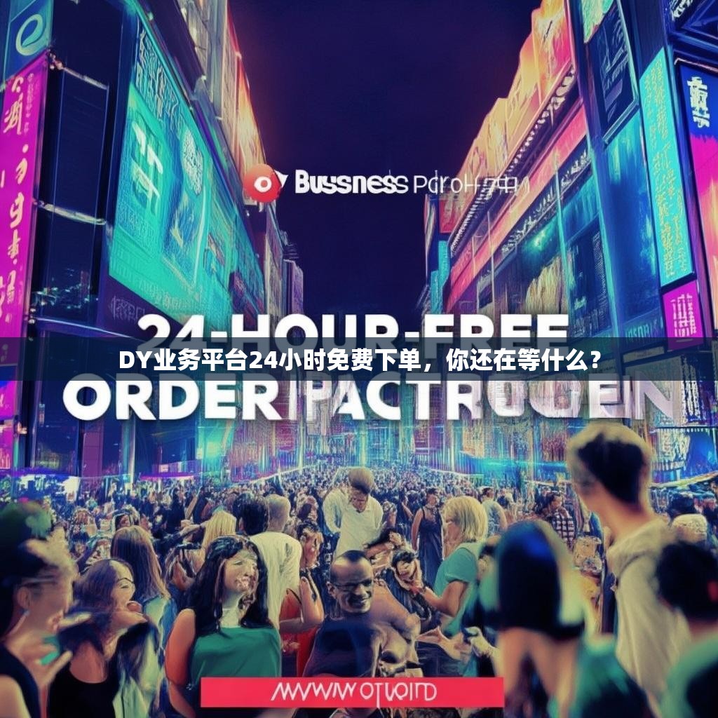DY业务平台24小时免费下单，你还在等什么？