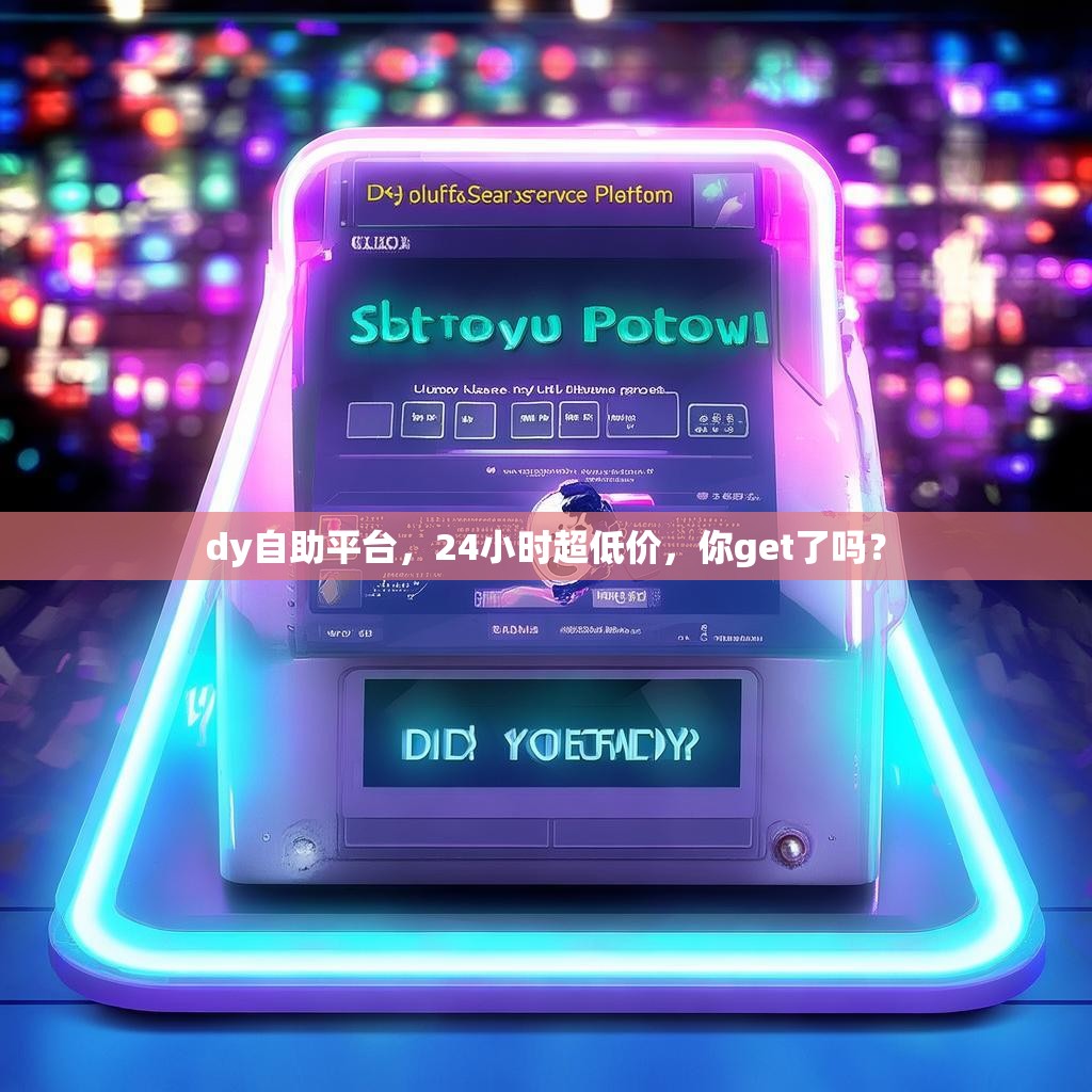 dy自助平台,24小时超低价,你get了吗? dy自助平台,24小时超低价,你get了吗?