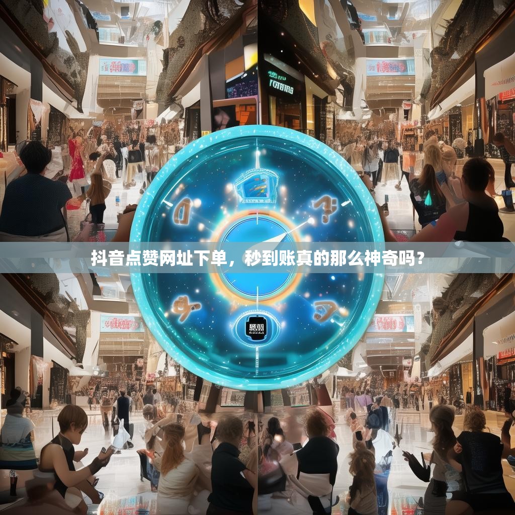抖音点赞网址下单，秒到账真的那么神奇吗？