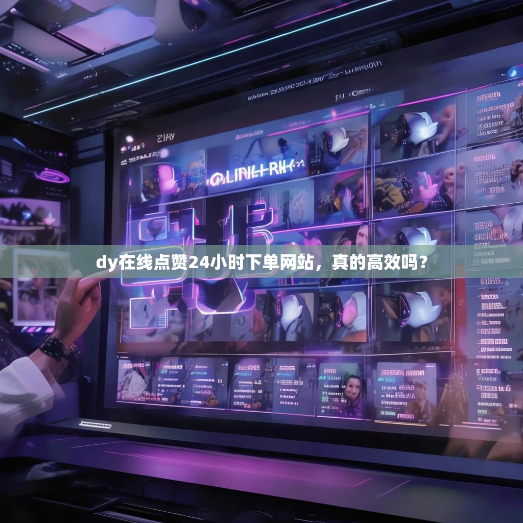 dy在线点赞24小时下单网站，真的高效吗？