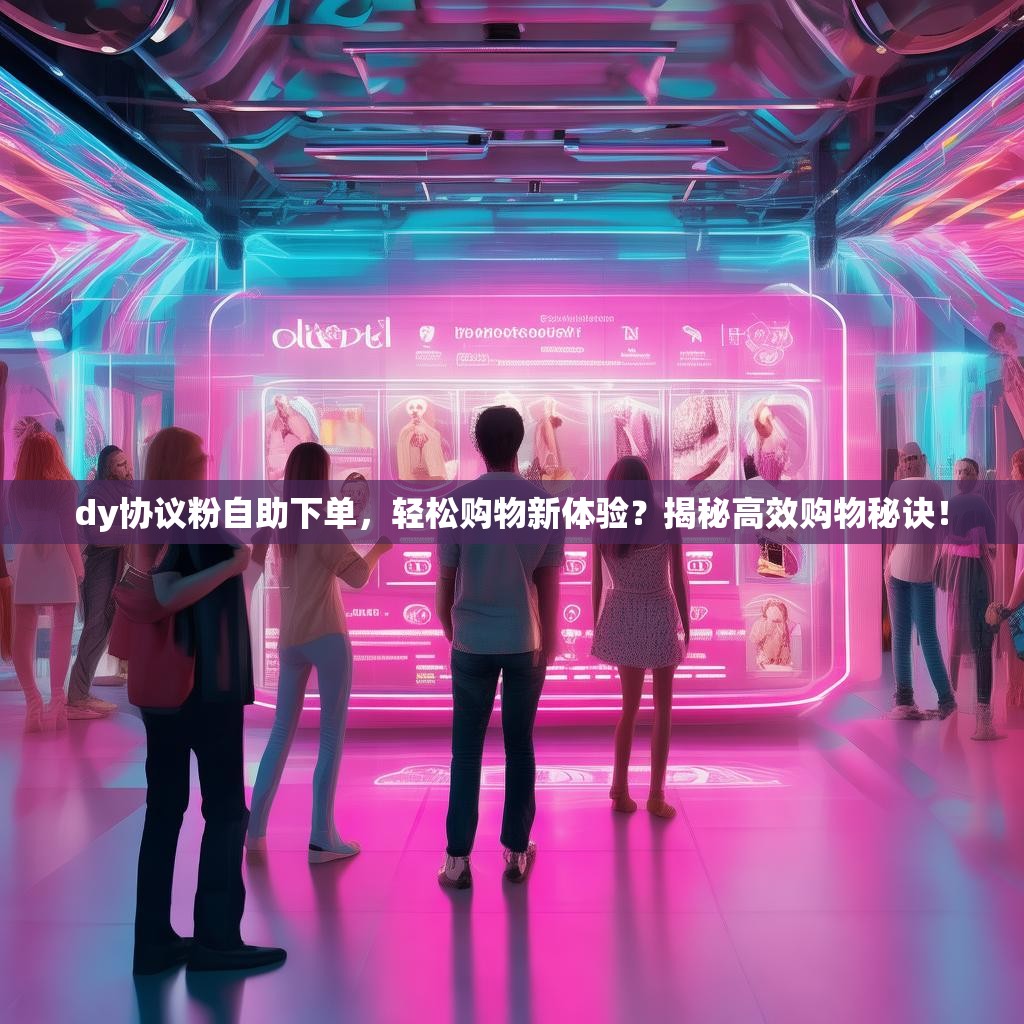 dy协议粉自助下单，轻松购物新体验？揭秘高效购物秘诀！