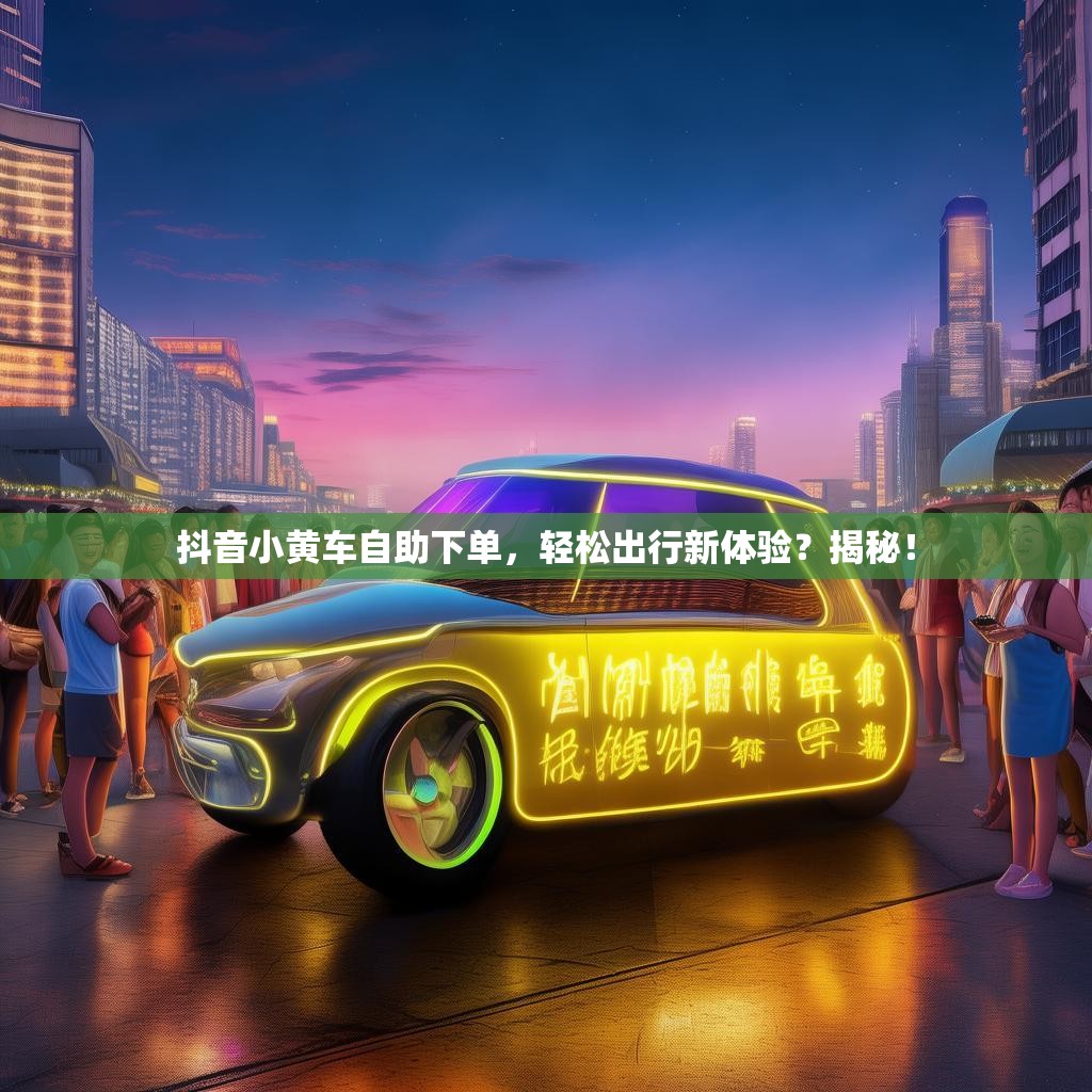 抖音小黄车自助下单，轻松出行新体验？揭秘！