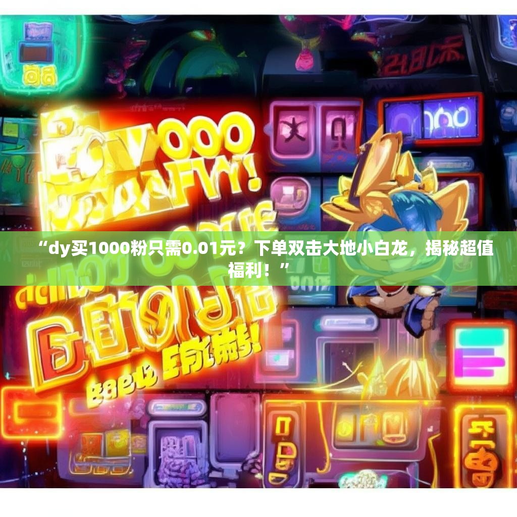 “dy买1000粉只需0.01元?下单双击大地小白龙,揭秘超值福利!” “dy买1000粉只需0.01元?下单双击大地小白龙,揭秘超值福利!”