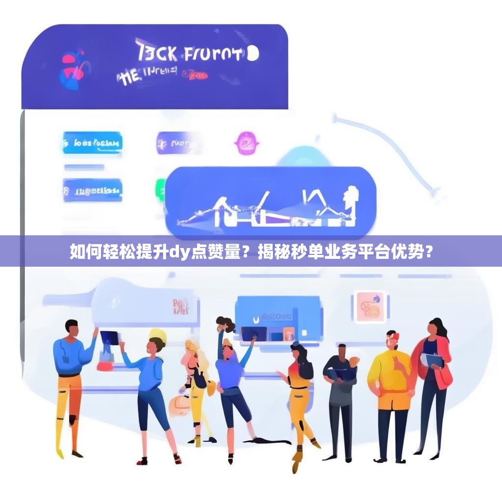 如何轻松提升dy点赞量?揭秘秒单业务平台优势? 如何轻松提升dy点赞量?揭秘秒单业务平台优势?