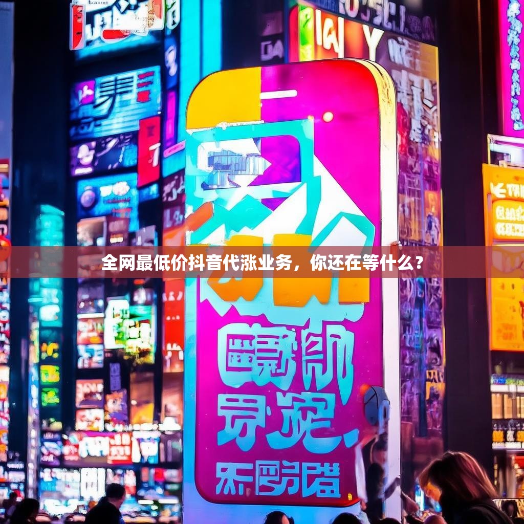 全网最低价抖音代涨业务，你还在等什么？