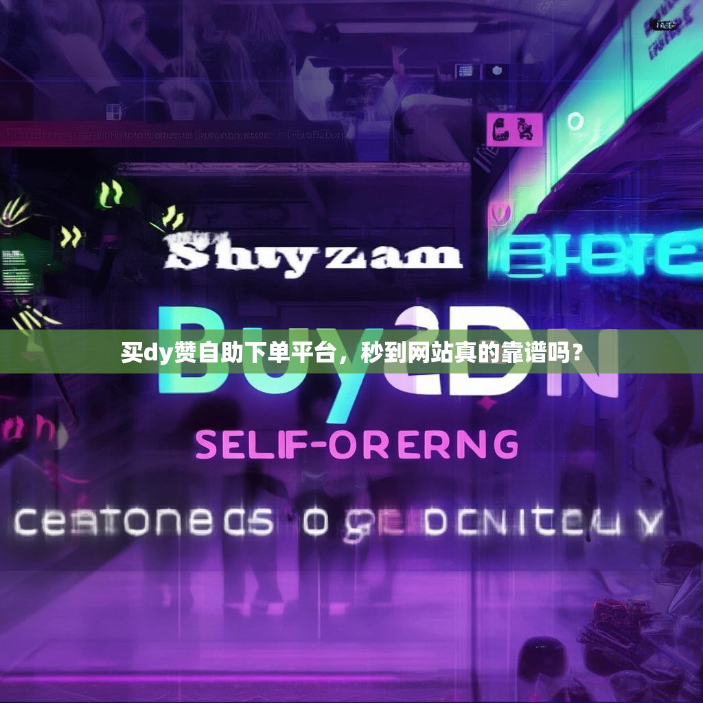 买dy赞自助下单平台,秒到网站真的靠谱吗? 买dy赞自助下单平台,秒到网站真的靠谱吗?