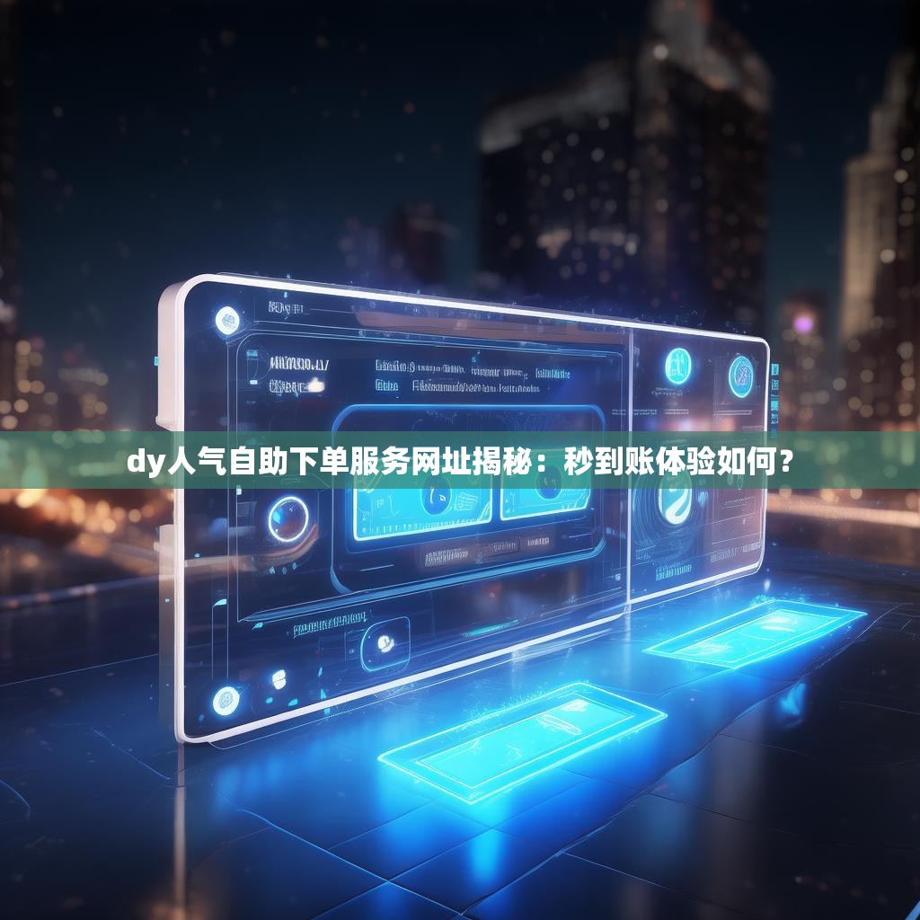 dy人气自助下单服务网址揭秘：秒到账体验如何？