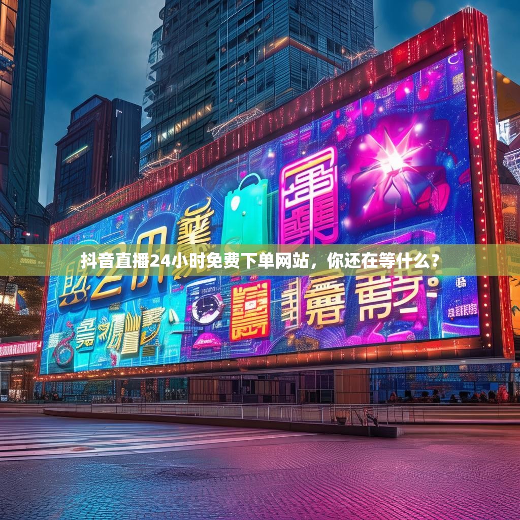 抖音直播24小时免费下单网站，你还在等什么？