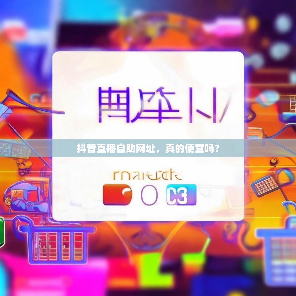 抖音直播自助网址,真的便宜吗? 抖音直播自助网址,真的便宜吗?