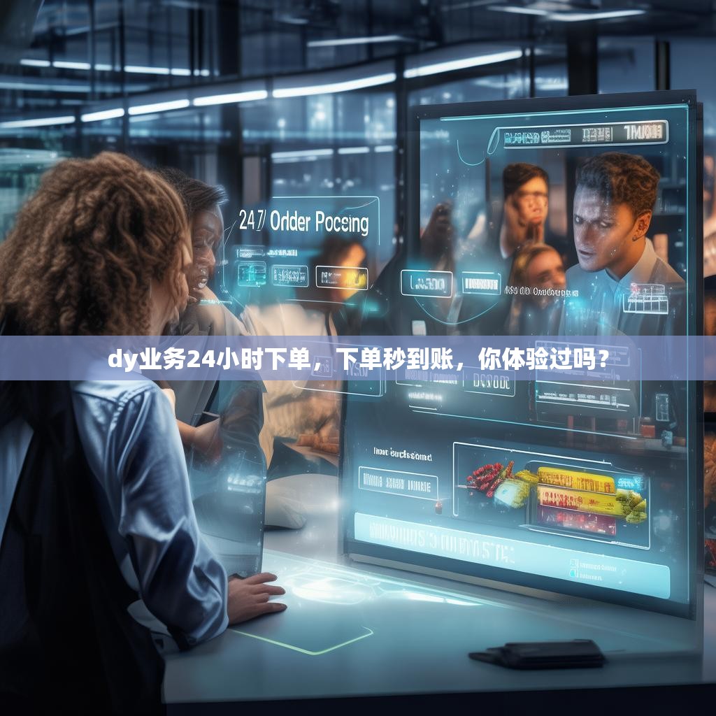 dy业务24小时下单,下单秒到账,你体验过吗? dy业务24小时下单,下单秒到账,你体验过吗?