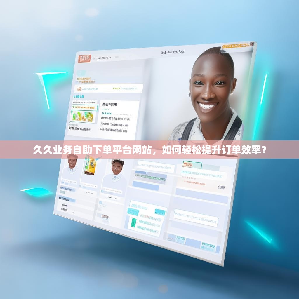 久久业务自助下单平台网站，如何轻松提升订单效率？