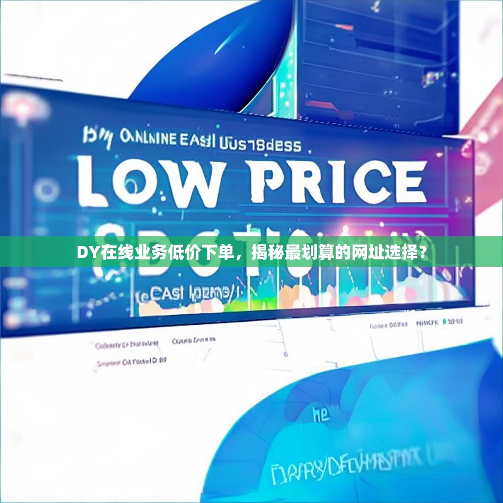DY在线业务低价下单,揭秘最划算的网址选择? DY在线业务低价下单,揭秘最划算的网址选择?