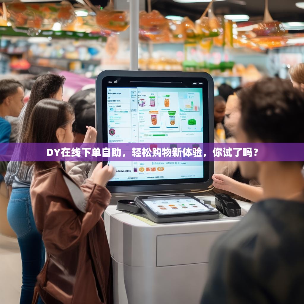 DY在线下单自助,轻松购物新体验,你试了吗? DY在线下单自助,轻松购物新体验,你试了吗?