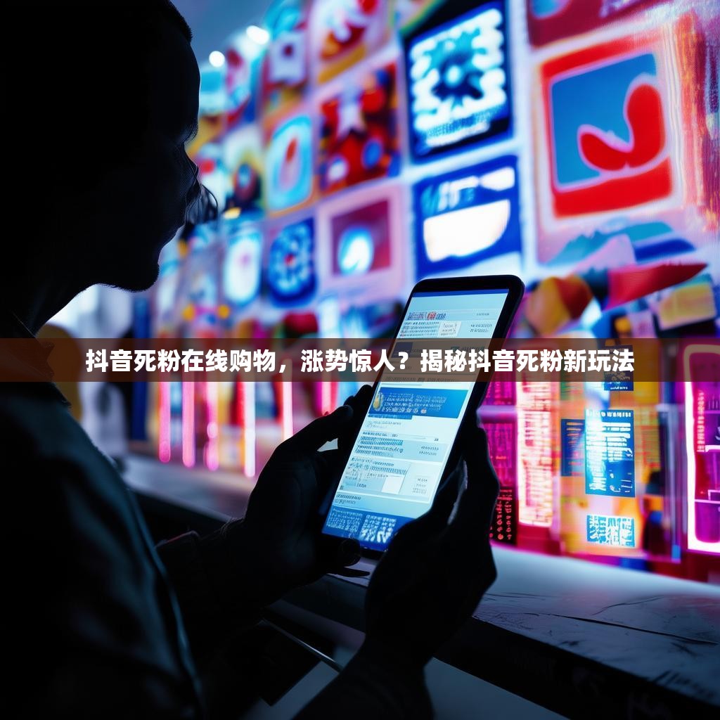 抖音死粉在线购物，涨势惊人？揭秘抖音死粉新玩法
