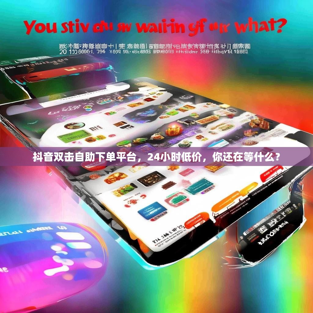抖音双击自助下单平台，24小时低价，你还在等什么？