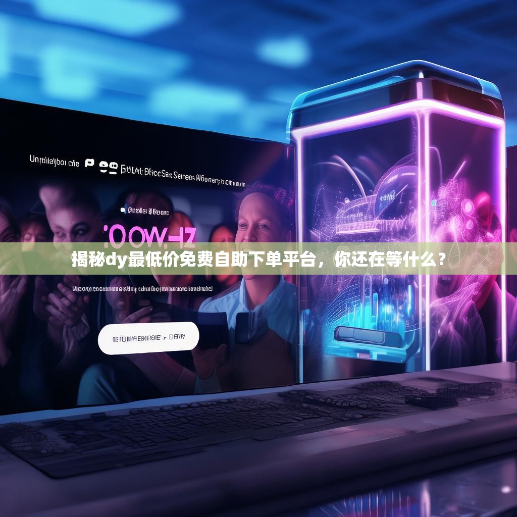揭秘dy最低价免费自助下单平台，你还在等什么？