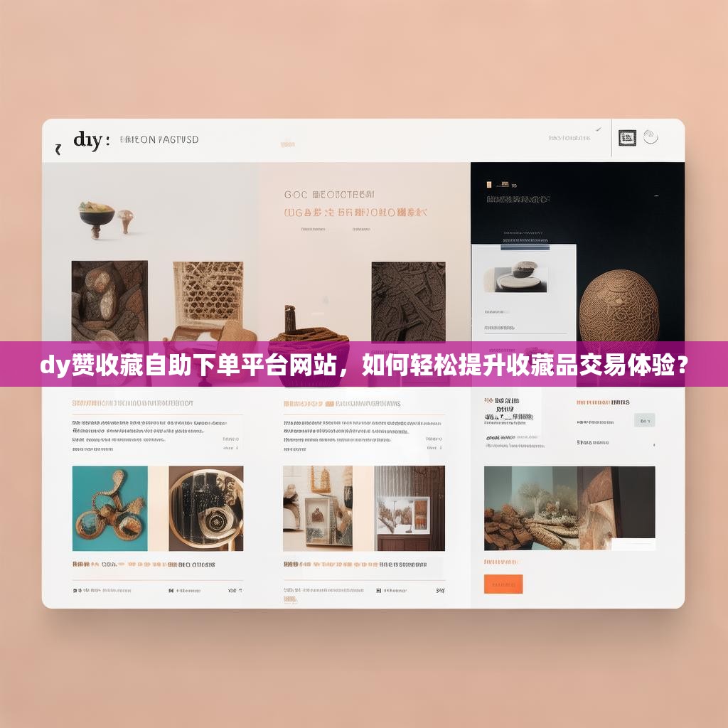 dy赞收藏自助下单平台网站，如何轻松提升收藏品交易体验？