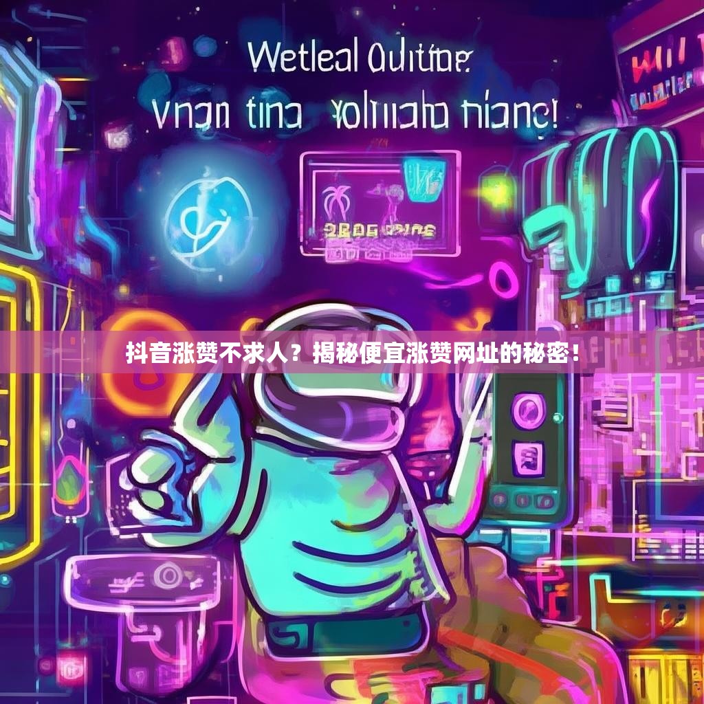 抖音涨赞不求人？揭秘便宜涨赞网址的秘密！