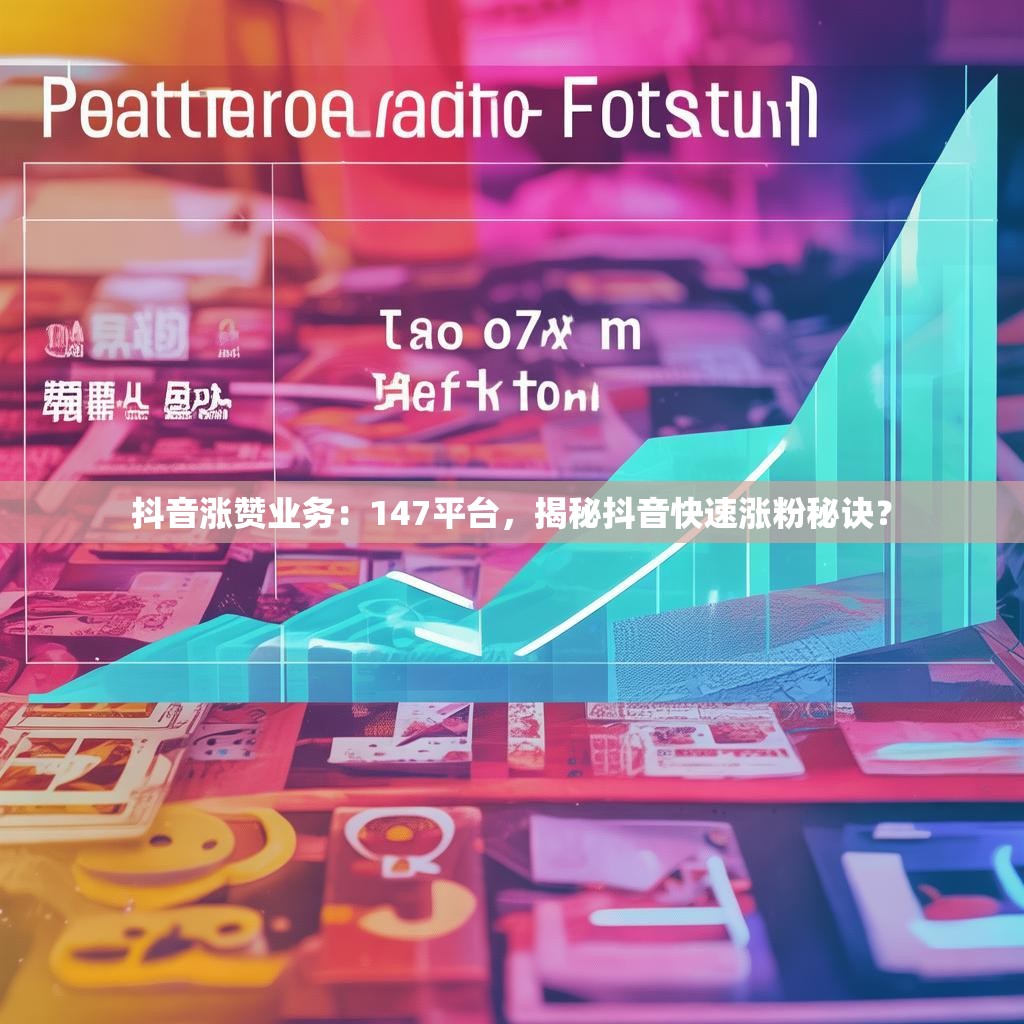 抖音涨赞业务:147平台,揭秘抖音快速涨粉秘诀? 抖音涨赞业务:147平台,揭秘抖音快速涨粉秘诀?