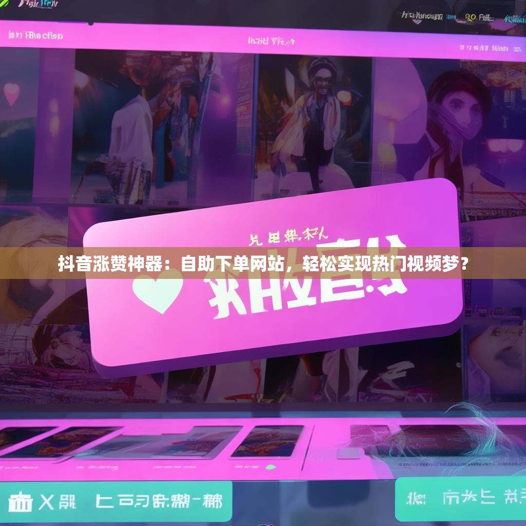 抖音涨赞神器：自助下单网站，轻松实现热门视频梦？