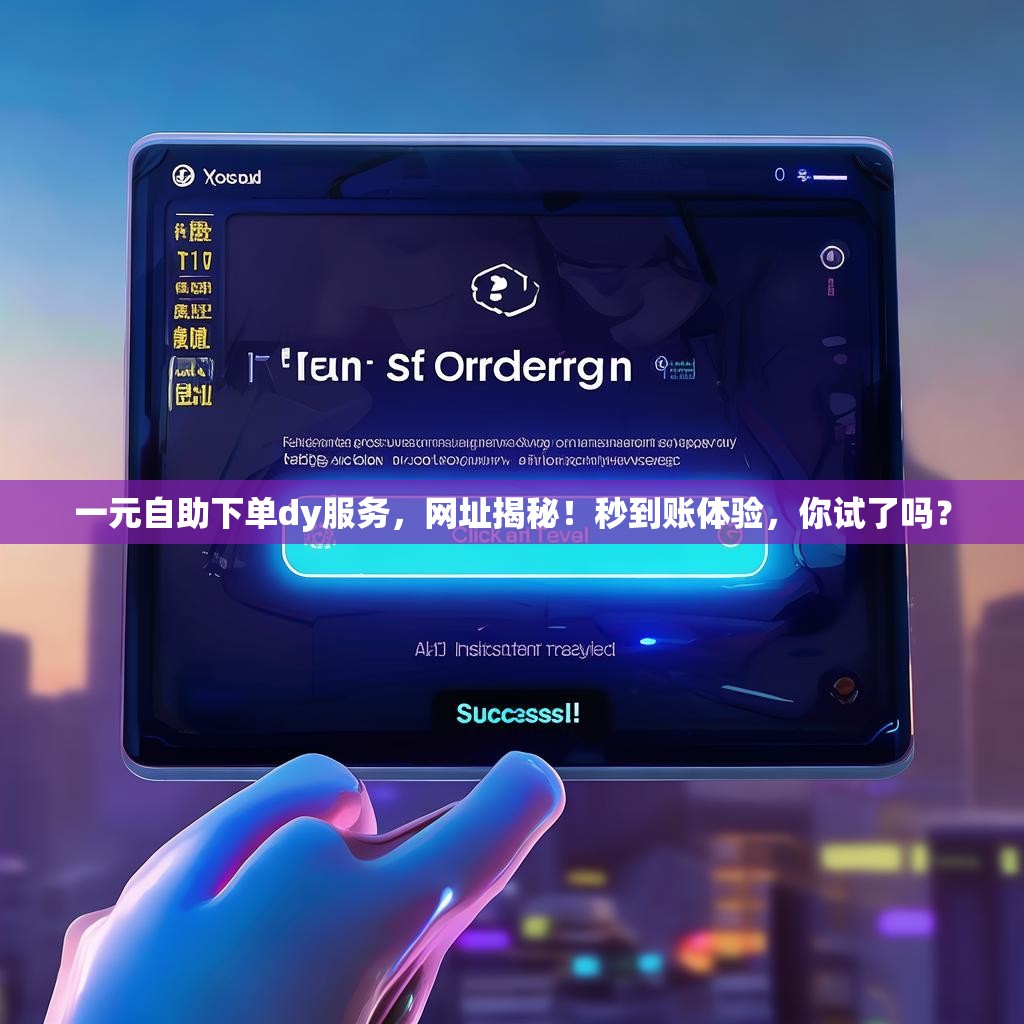 一元自助下单dy服务，网址揭秘！秒到账体验，你试了吗？