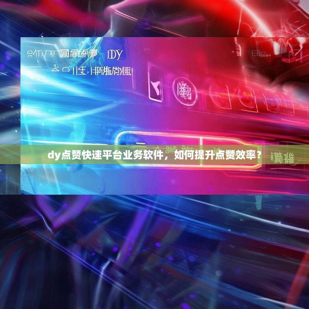 dy点赞快速平台业务软件，如何提升点赞效率？