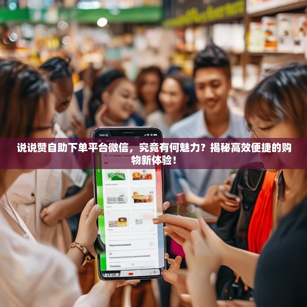 说说赞自助下单平台微信,究竟有何魅力?揭秘高效便捷的购物新体验! 说说赞自助下单平台微信,究竟有何魅力?揭秘高效便捷的购物新体验!