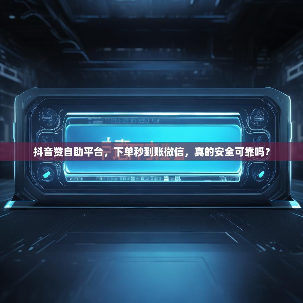 抖音赞自助平台，下单秒到账微信，真的安全可靠吗？