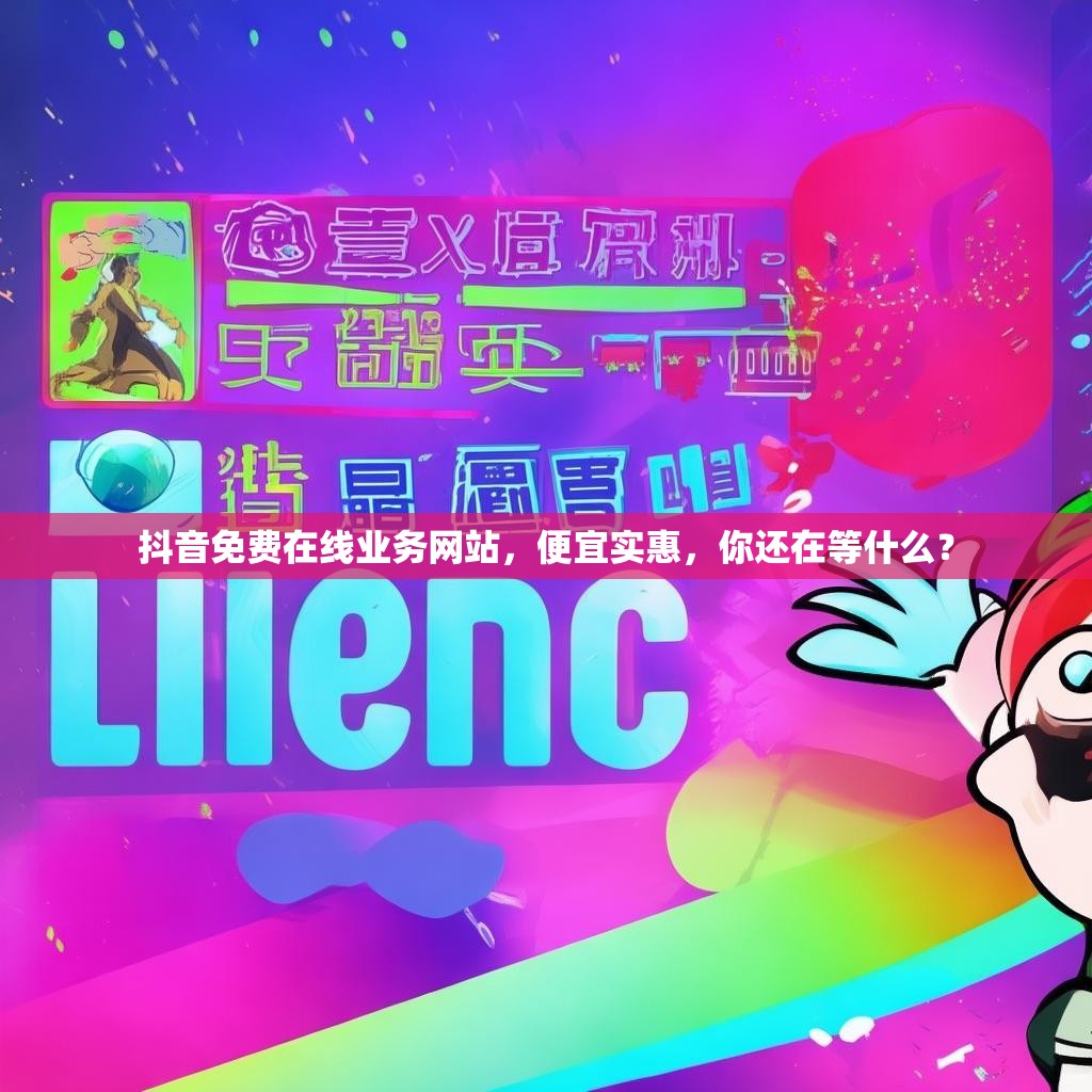 抖音免费在线业务网站，便宜实惠，你还在等什么？