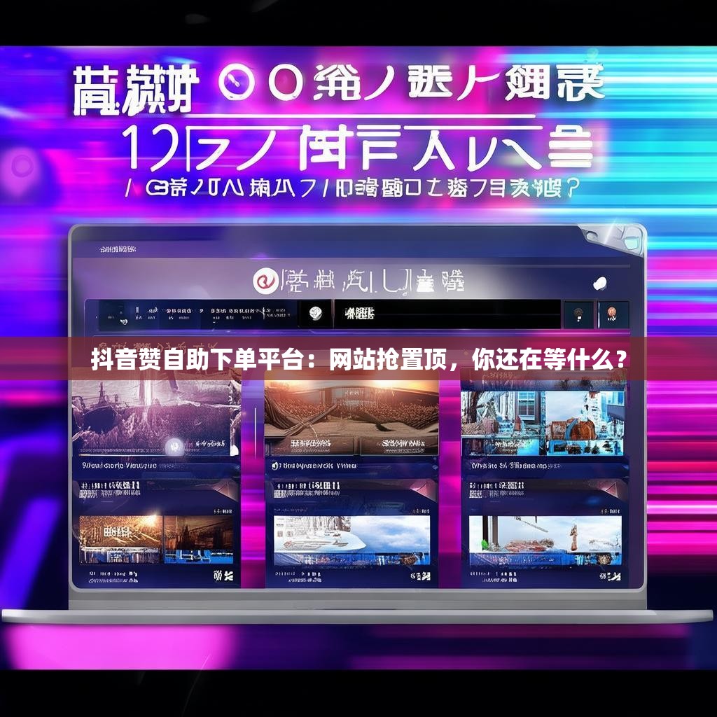 抖音赞自助下单平台:网站抢置顶,你还在等什么? 抖音赞自助下单平台:网站抢置顶,你还在等什么?