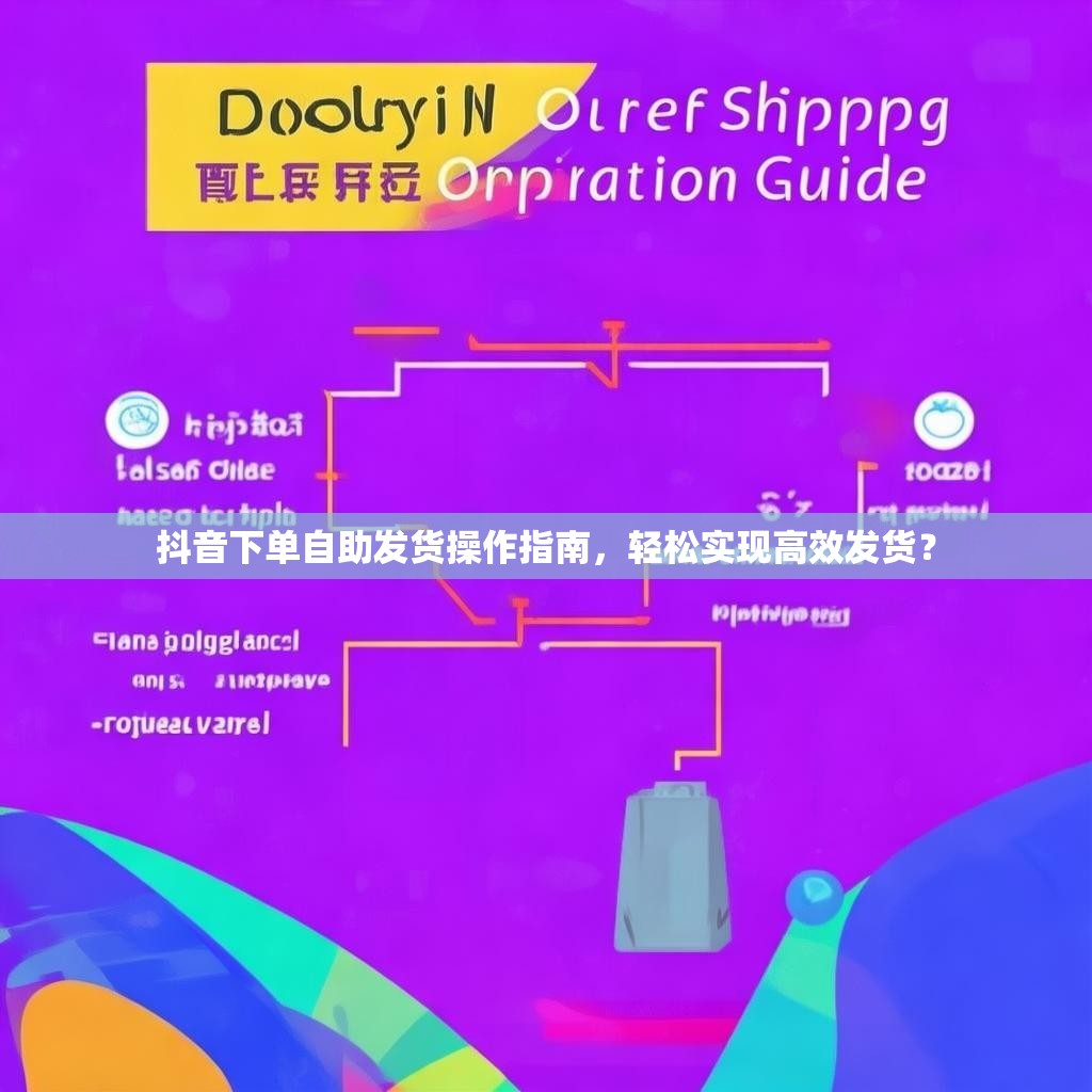 抖音下单自助发货操作指南,轻松实现高效发货? 抖音下单自助发货操作指南,轻松实现高效发货?