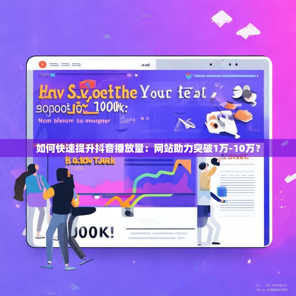 如何快速提升抖音播放量：网站助力突破1万-10万？