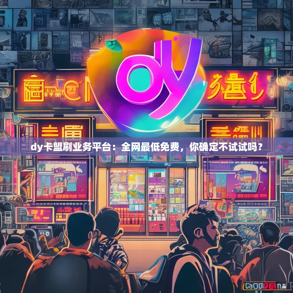 dy卡盟刷业务平台：全网最低免费，你确定不试试吗？