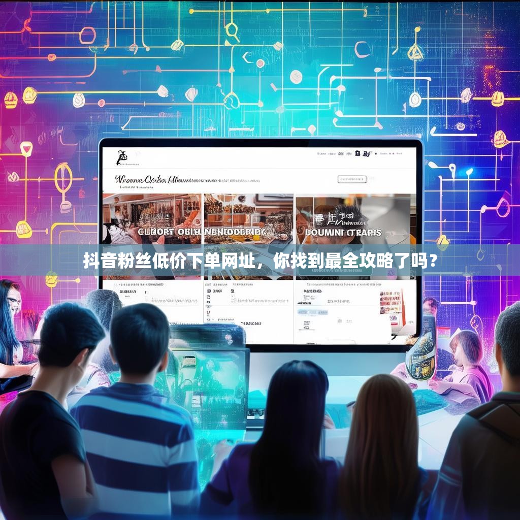 抖音粉丝低价下单网址，你找到最全攻略了吗？