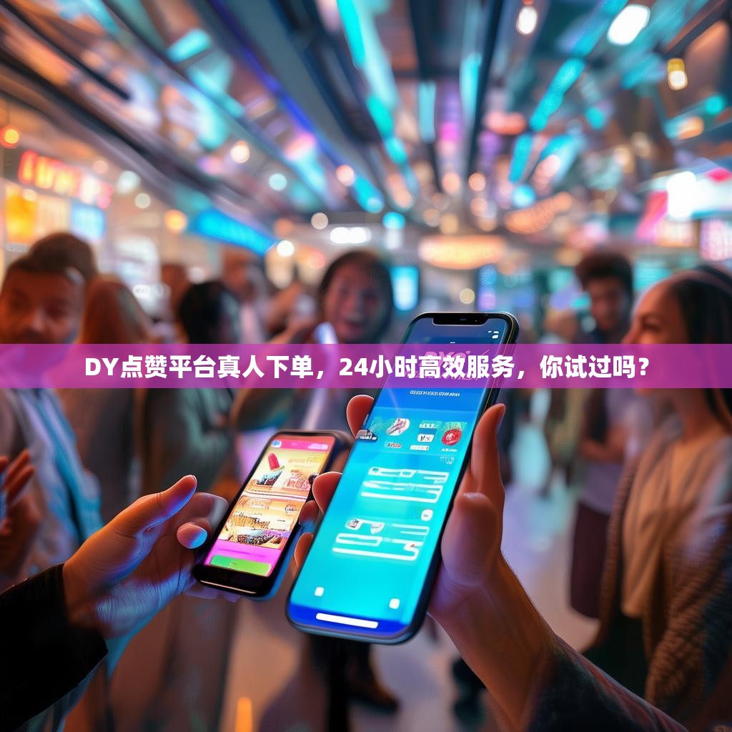 DY点赞平台真人下单，24小时高效服务，你试过吗？