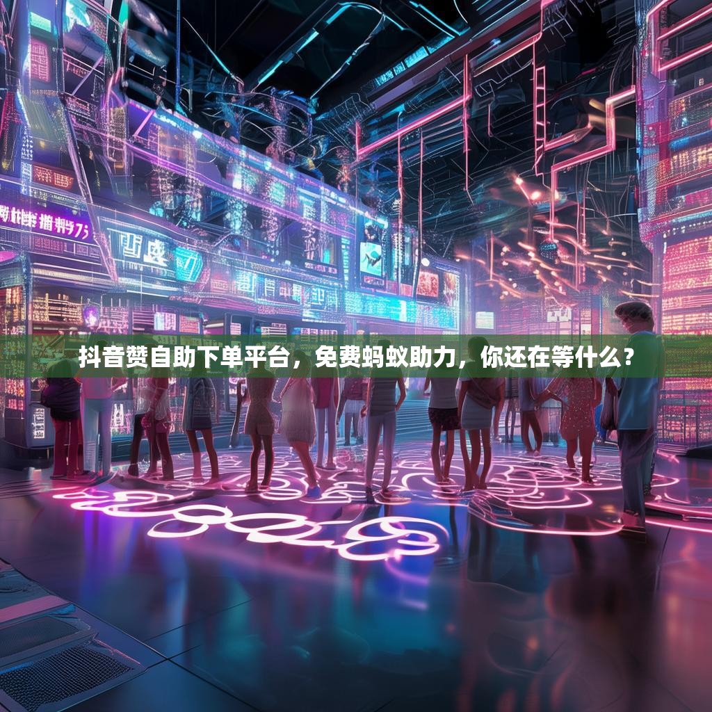抖音赞自助下单平台，免费蚂蚁助力，你还在等什么？