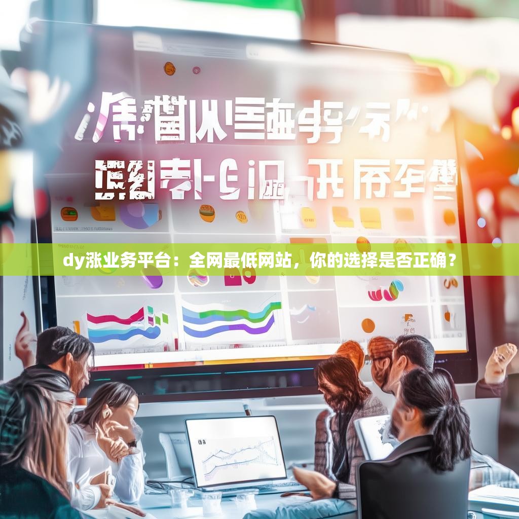 dy涨业务平台：全网最低网站，你的选择是否正确？