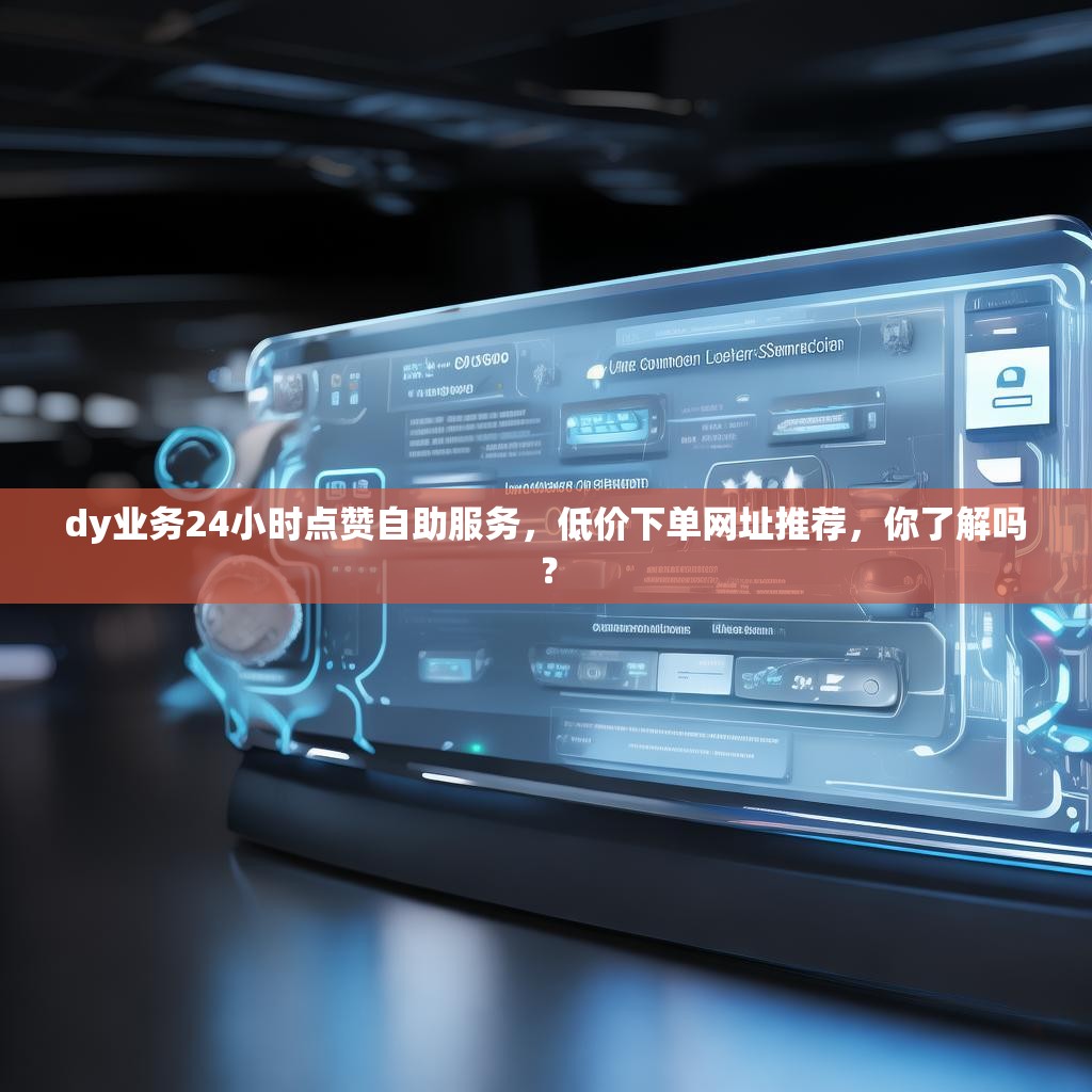 dy业务24小时点赞自助服务，低价下单网址推荐，你了解吗？