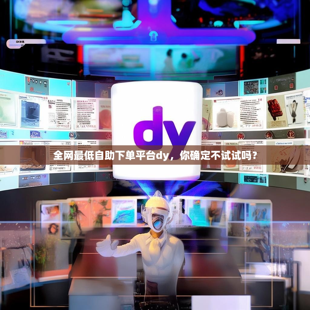 全网最低自助下单平台dy,你确定不试试吗? 全网最低自助下单平台dy,你确定不试试吗?