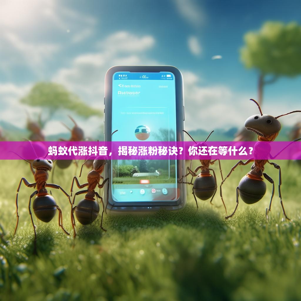 蚂蚁代涨抖音,揭秘涨粉秘诀?你还在等什么? 蚂蚁代涨抖音,揭秘涨粉秘诀?你还在等什么?