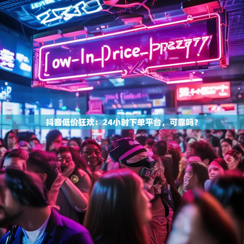 抖音低价狂欢：24小时下单平台，可靠吗？