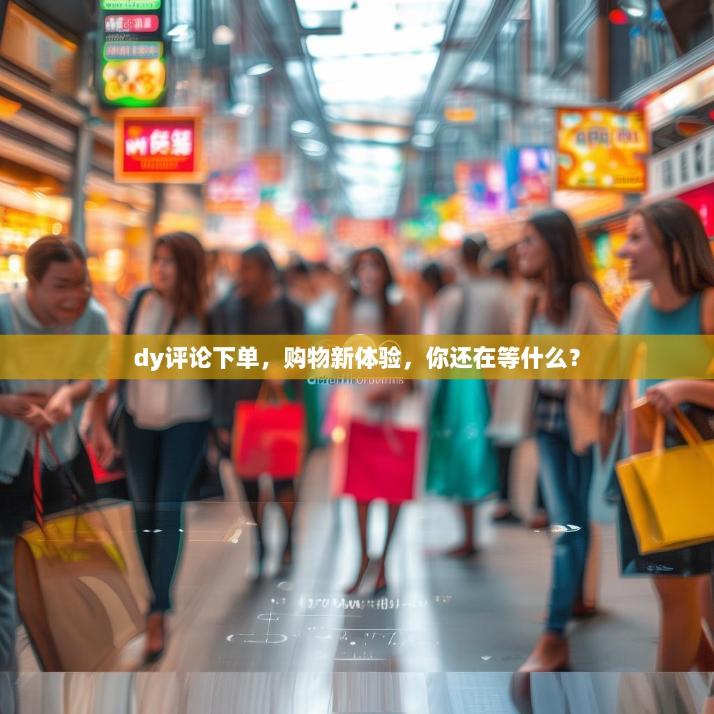 dy评论下单，购物新体验，你还在等什么？